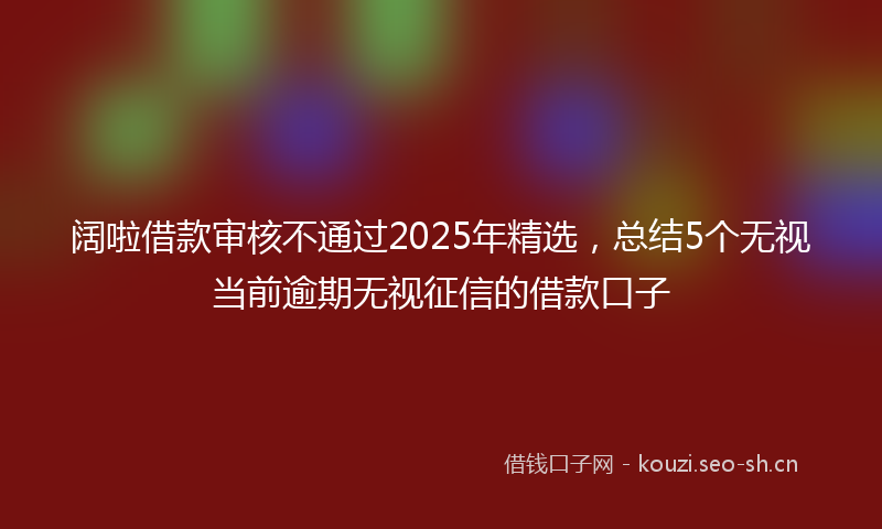 阔啦借款审核不通过2025年精选，总结5个无视当前逾期无视征信的借款口子