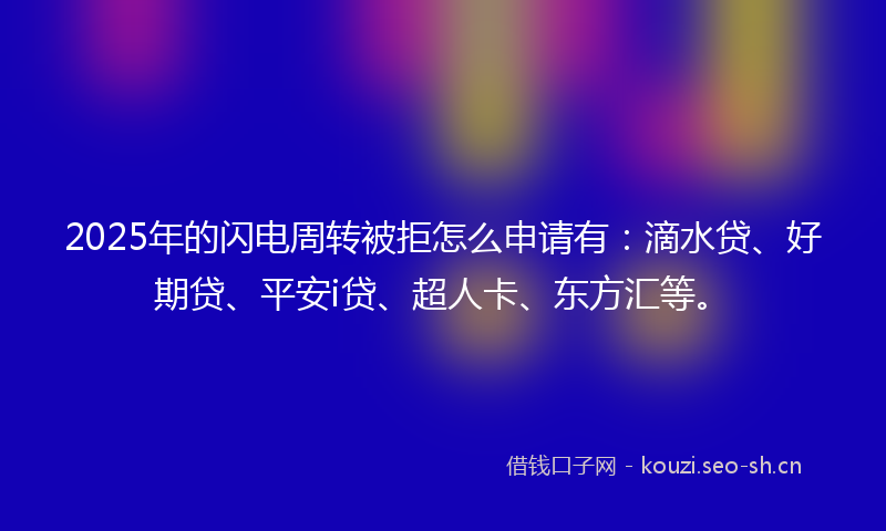 2025年的闪电周转被拒怎么申请有：滴水贷、好期贷、平安i贷、超人卡、东方汇等。