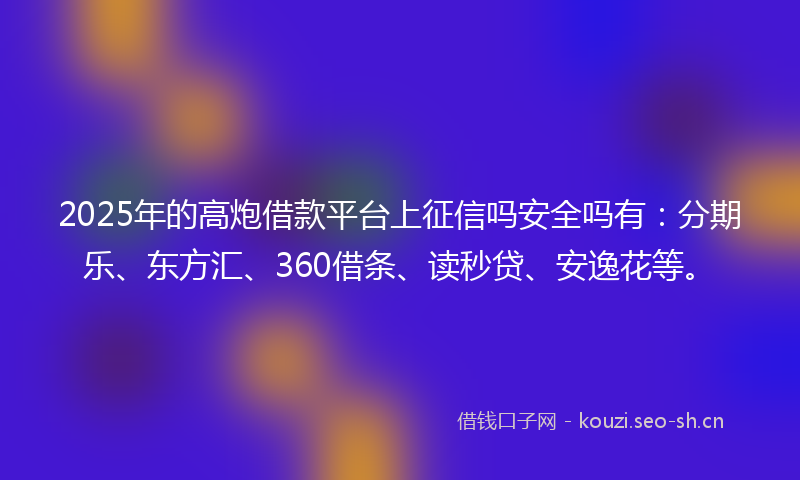 2025年的高炮借款平台上征信吗安全吗有：分期乐、东方汇、360借条、读秒贷、安逸花等。