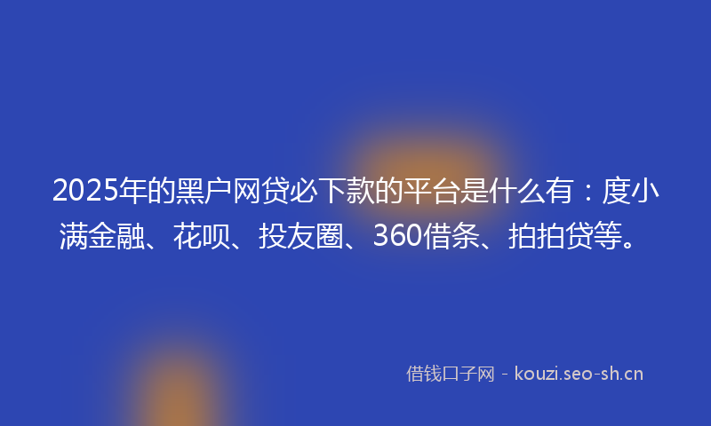 2025年的黑户网贷必下款的平台是什么有：度小满金融、花呗、投友圈、360借条、拍拍贷等。