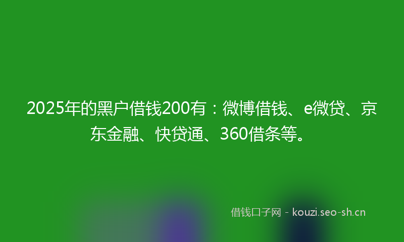 2025年的黑户借钱200有:微博借钱、e微贷、京东金融、快贷通、360借条等。