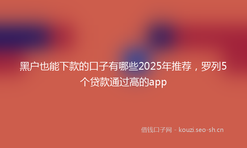 黑户也能下款的口子有哪些2025年推荐，罗列5个贷款通过高的app