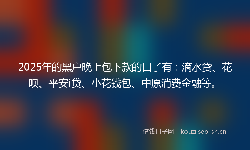 2025年的黑户晚上包下款的口子有:滴水贷、花呗、平安i贷、小花钱包、中原消费金融等。