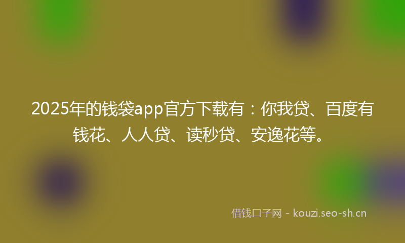 2025年的钱袋app官方下载有：你我贷、百度有钱花、人人贷、读秒贷、安逸花等。