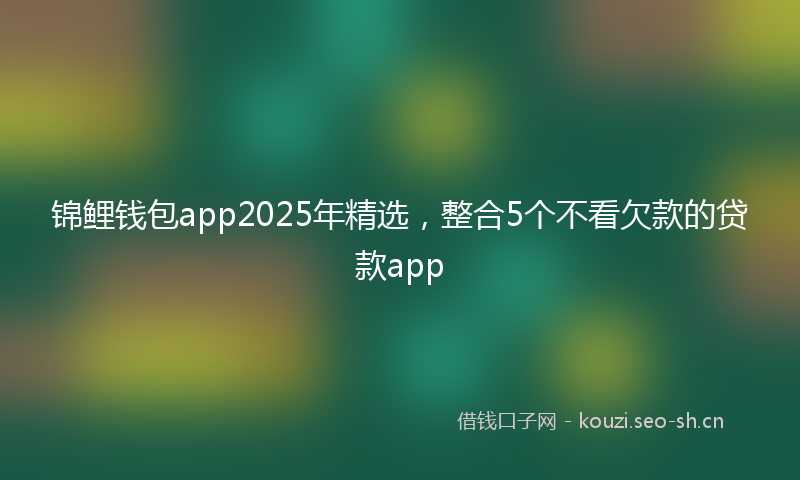 锦鲤钱包app2025年精选，整合5个不看欠款的贷款app