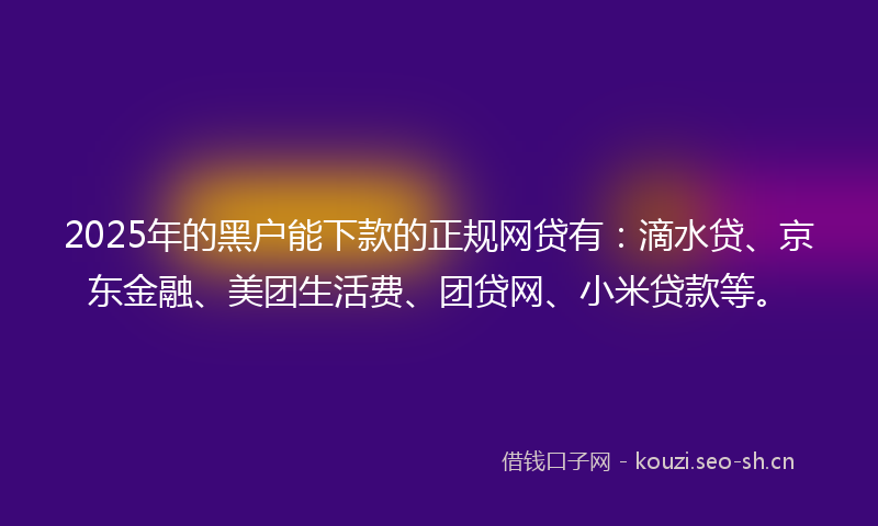 2025年的黑户能下款的正规网贷有：滴水贷、京东金融、美团生活费、团贷网、小米贷款等。