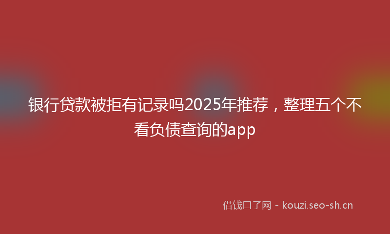 银行贷款被拒有记录吗2025年推荐，整理五个不看负债查询的app
