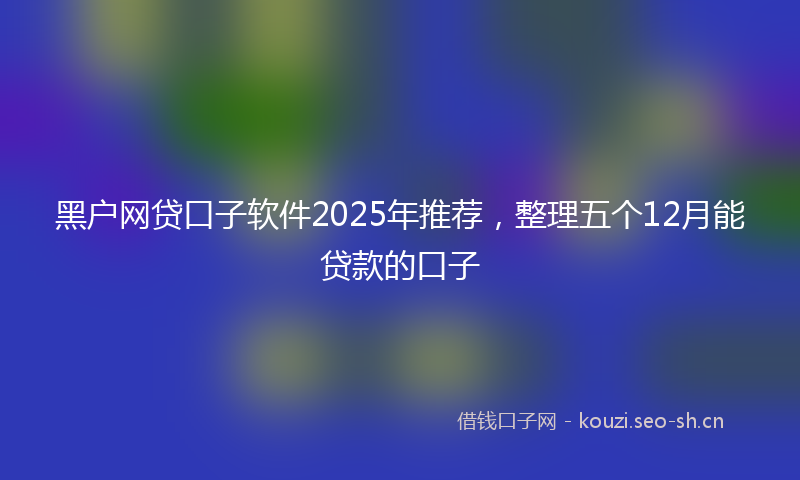 黑户网贷口子软件2025年推荐，整理五个12月能贷款的口子