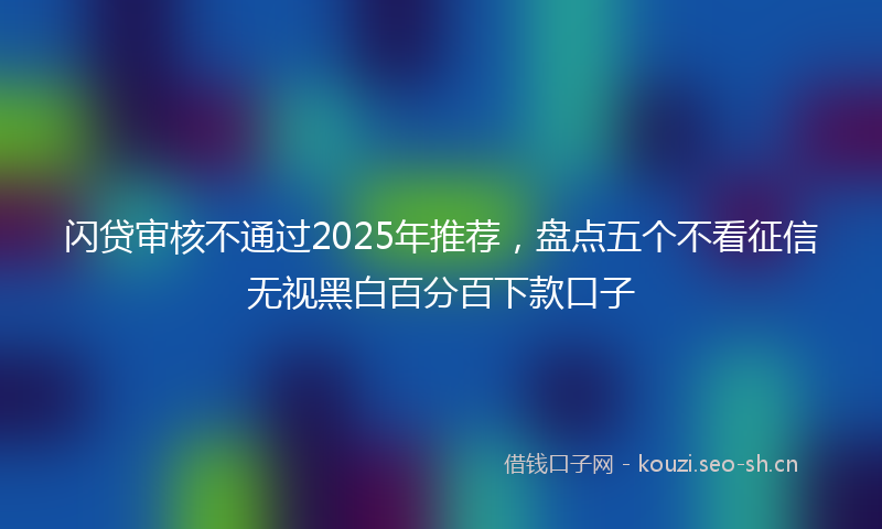 闪贷审核不通过2025年推荐，盘点五个不看征信无视黑白百分百下款口子