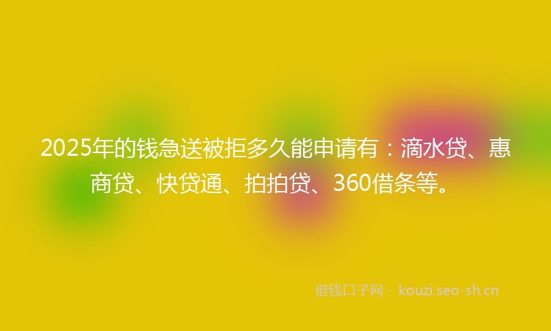 2025年的钱急送被拒多久能申请有：滴水贷、惠商贷、快贷通、拍拍贷、360借条等。