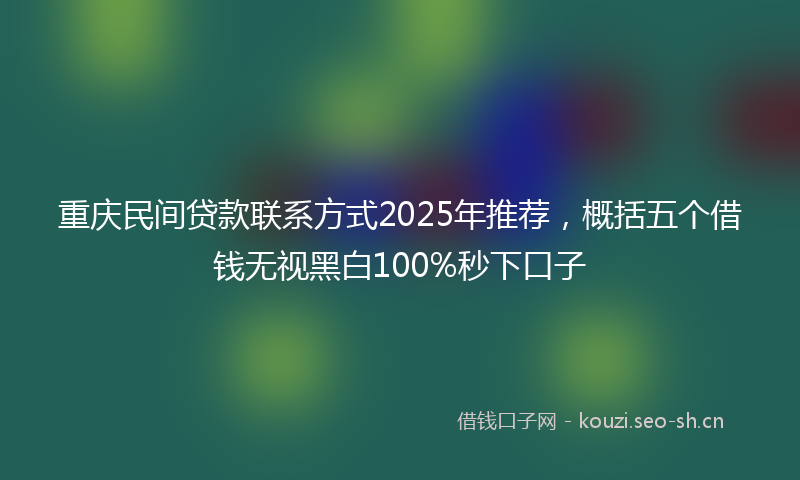 重庆民间贷款联系方式2025年推荐，概括五个借钱无视黑白100%秒下口子