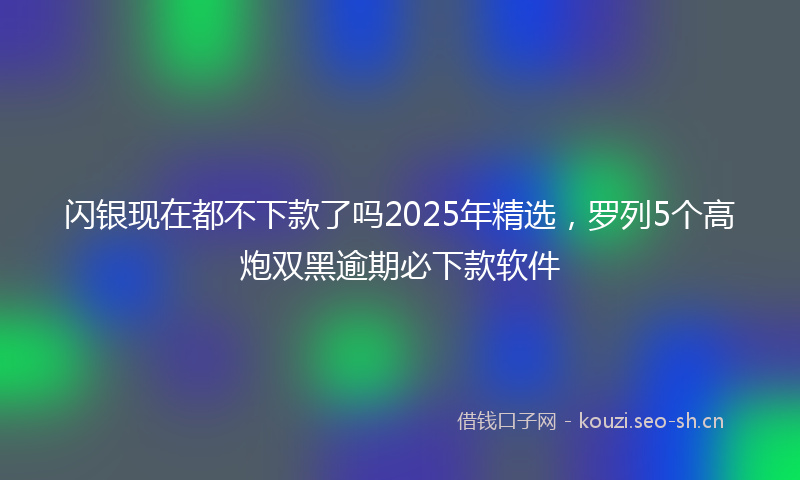 闪银现在都不下款了吗2025年精选，罗列5个高炮双黑逾期必下款软件
