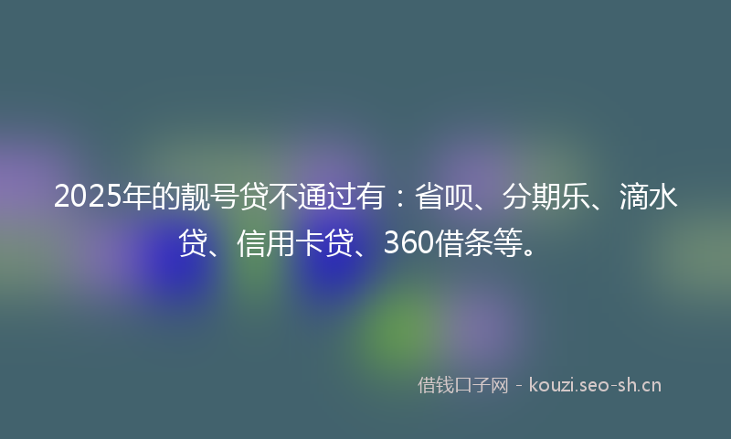 2025年的靓号贷不通过有：省呗、分期乐、滴水贷、信用卡贷、360借条等。