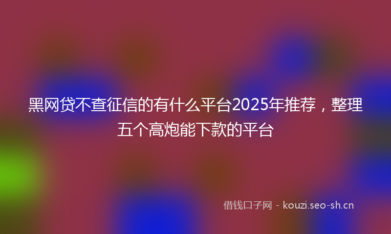 黑网贷不查征信的有什么平台2025年推荐，整理五个高炮能下款的平台