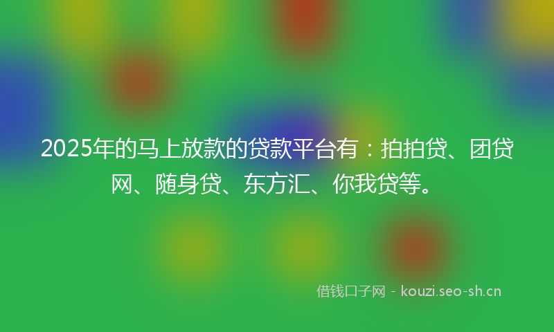 2025年的马上放款的贷款平台有：拍拍贷、团贷网、随身贷、东方汇、你我贷等。
