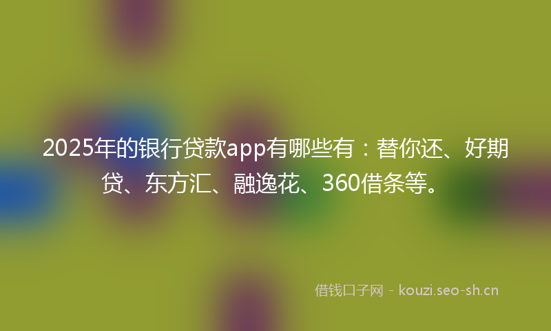 2025年的银行贷款app有哪些有：替你还、好期贷、东方汇、融逸花、360借条等。
