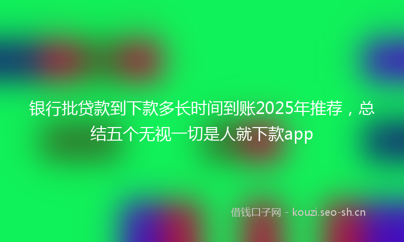 银行批贷款到下款多长时间到账2025年推荐，总结五个无视一切是人就下款app