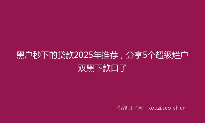 黑户秒下的贷款2025年推荐,分享5个超级烂户双黑下款口子