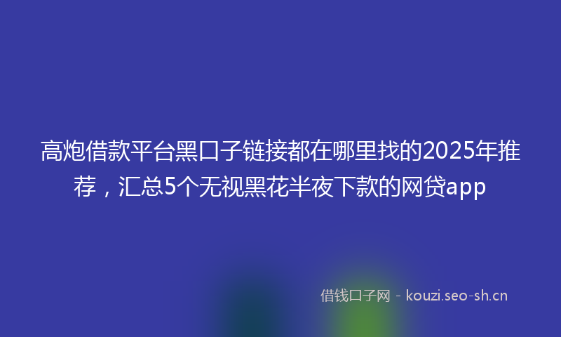 高炮借款平台黑口子链接都在哪里找的2025年推荐,汇总5个无视黑花半夜下款的网贷app