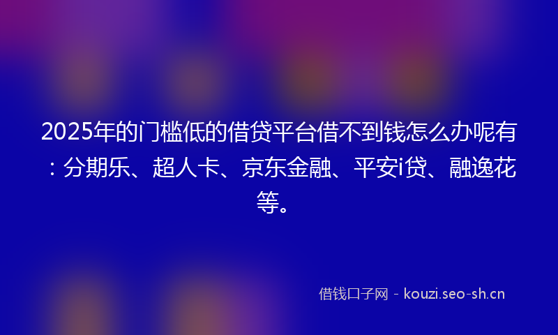 2025年的门槛低的借贷平台借不到钱怎么办呢有：分期乐、超人卡、京东金融、平安i贷、融逸花等。