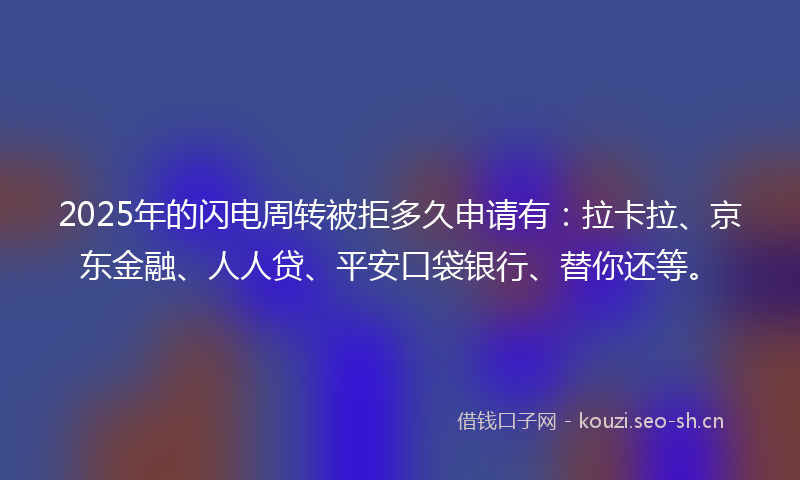 2025年的闪电周转被拒多久申请有：拉卡拉、京东金融、人人贷、平安口袋银行、替你还等。