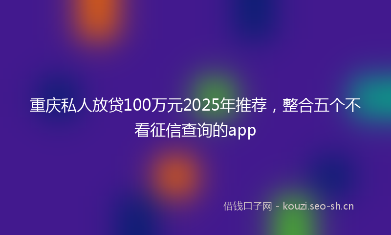 重庆私人放贷100万元2025年推荐，整合五个不看征信查询的app