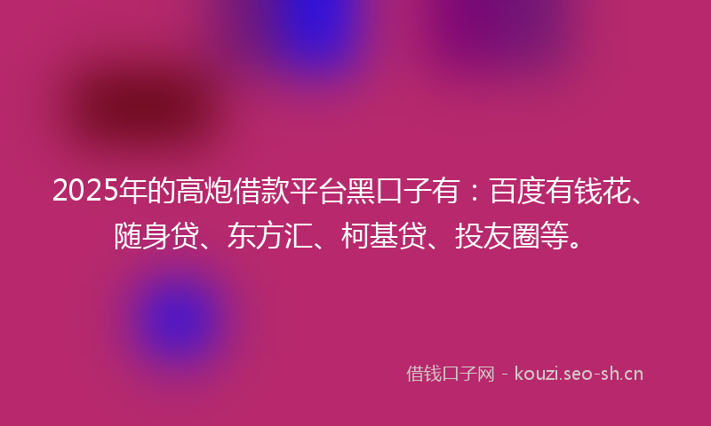 2025年的高炮借款平台黑口子有：百度有钱花、随身贷、东方汇、柯基贷、投友圈等。