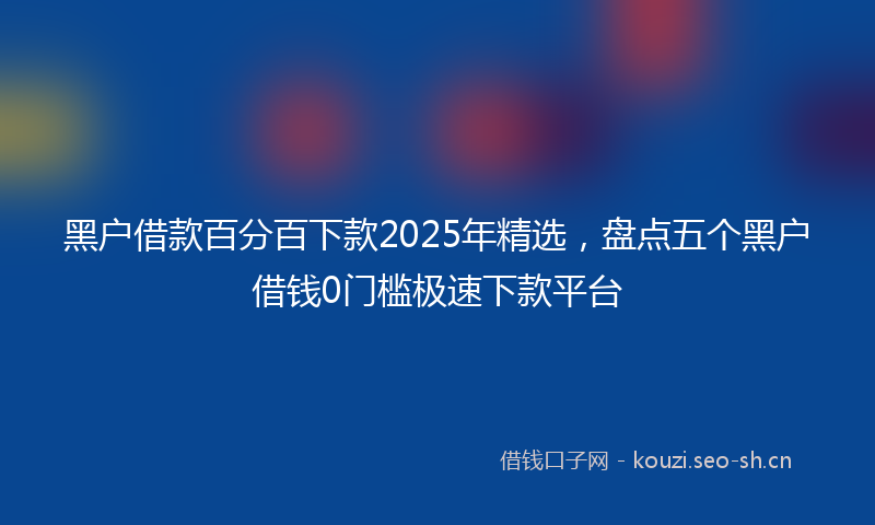 黑户借款百分百下款2025年精选，盘点五个黑户借钱0门槛极速下款平台