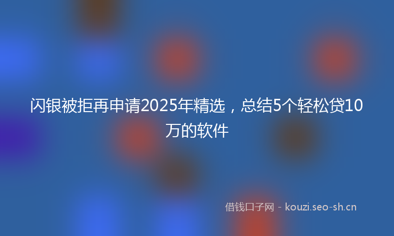 闪银被拒再申请2025年精选，总结5个轻松贷10万的软件