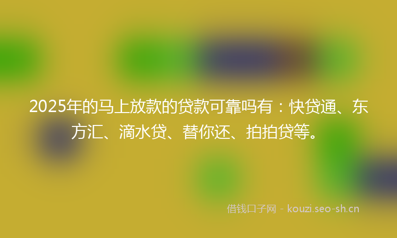 2025年的马上放款的贷款可靠吗有：快贷通、东方汇、滴水贷、替你还、拍拍贷等。