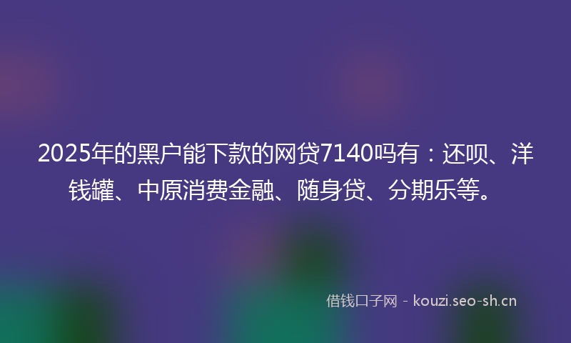 2025年的黑户能下款的网贷7140吗有：还呗、洋钱罐、中原消费金融、随身贷、分期乐等。