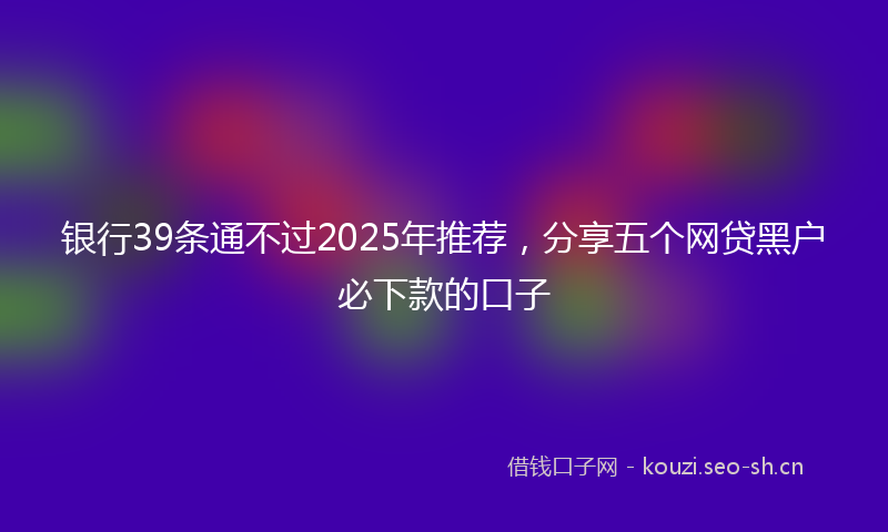 银行39条通不过2025年推荐，分享五个网贷黑户必下款的口子