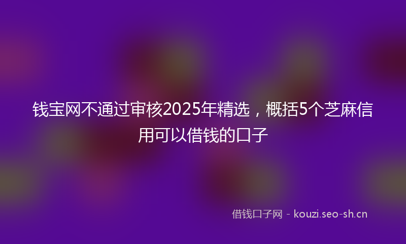 钱宝网不通过审核2025年精选,概括5个芝麻信用可以借钱的口子
