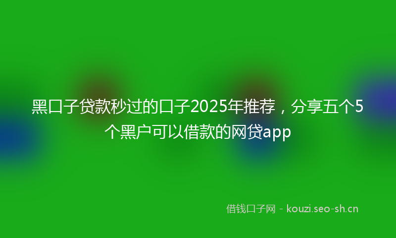 黑口子贷款秒过的口子2025年推荐，分享五个5个黑户可以借款的网贷app