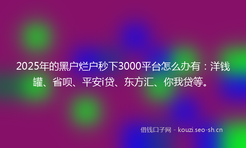 2025年的黑户烂户秒下3000平台怎么办有：洋钱罐、省呗、平安i贷、东方汇、你我贷等。