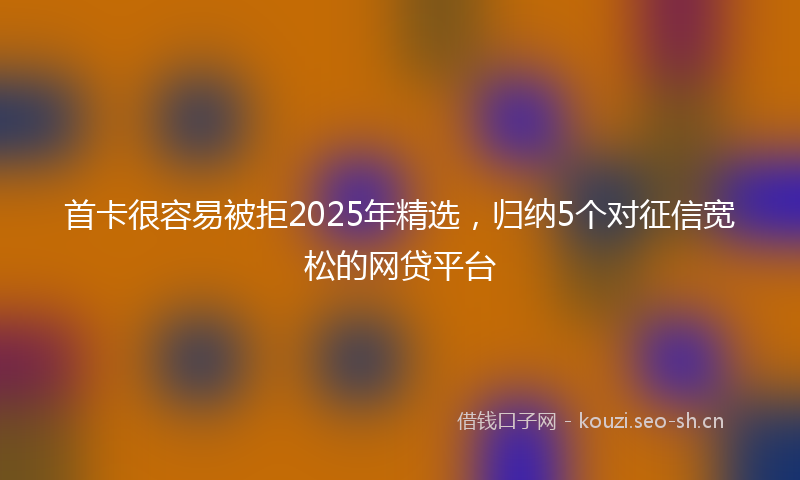 首卡很容易被拒2025年精选，归纳5个对征信宽松的网贷平台