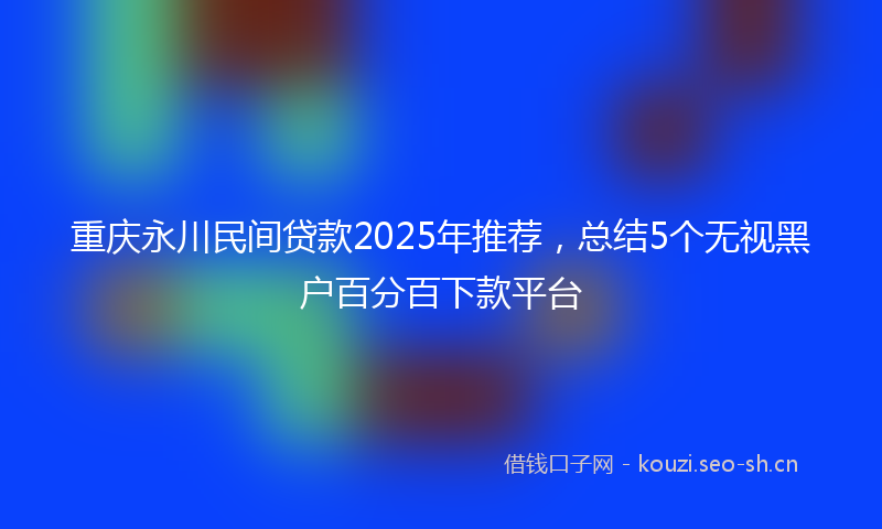 重庆永川民间贷款2025年推荐，总结5个无视黑户百分百下款平台