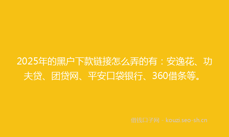 2025年的黑户下款链接怎么弄的有：安逸花、功夫贷、团贷网、平安口袋银行、360借条等。