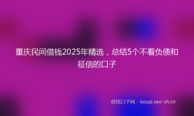 重庆民间借钱2025年精选，总结5个不看负债和征信的口子