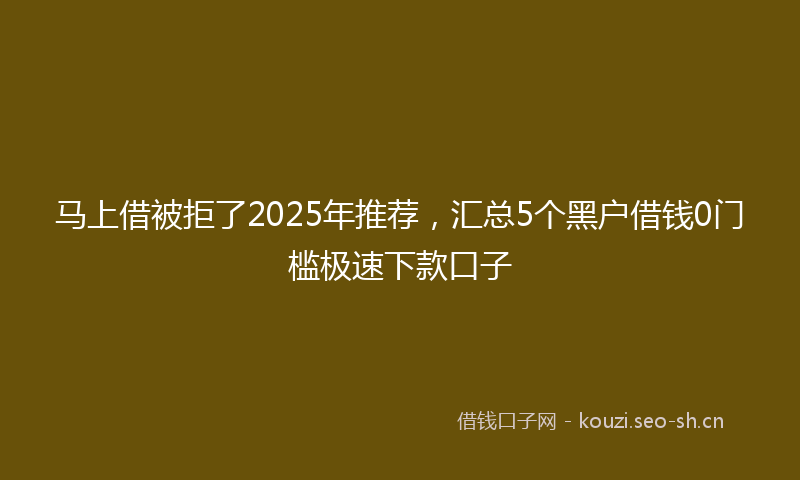 马上借被拒了2025年推荐，汇总5个黑户借钱0门槛极速下款口子