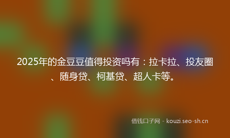 2025年的金豆豆值得投资吗有：拉卡拉、投友圈、随身贷、柯基贷、超人卡等。