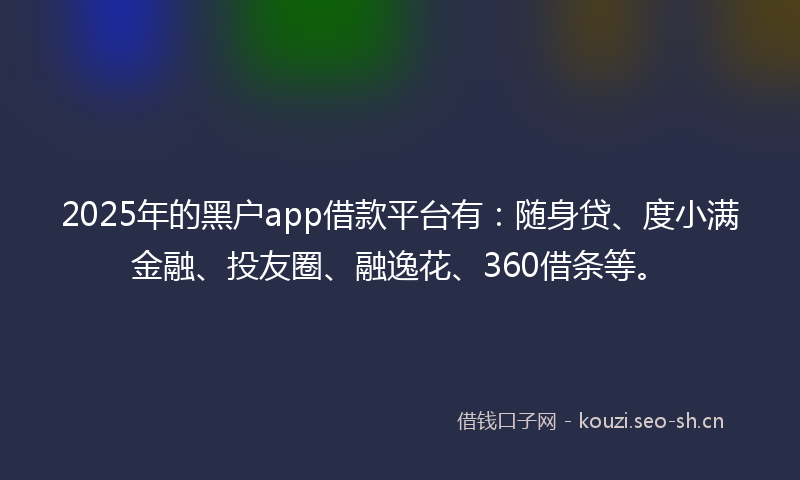 2025年的黑户app借款平台有:随身贷、度小满金融、投友圈、融逸花、360借条等。
