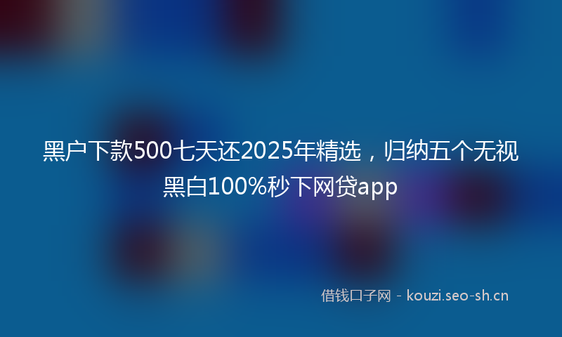 黑户下款500七天还2025年精选，归纳五个无视黑白100%秒下网贷app