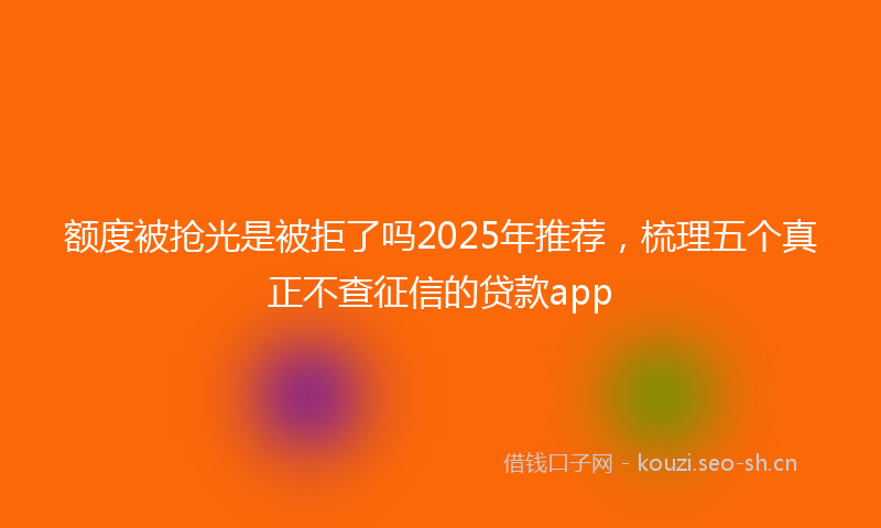 额度被抢光是被拒了吗2025年推荐，梳理五个真正不查征信的贷款app
