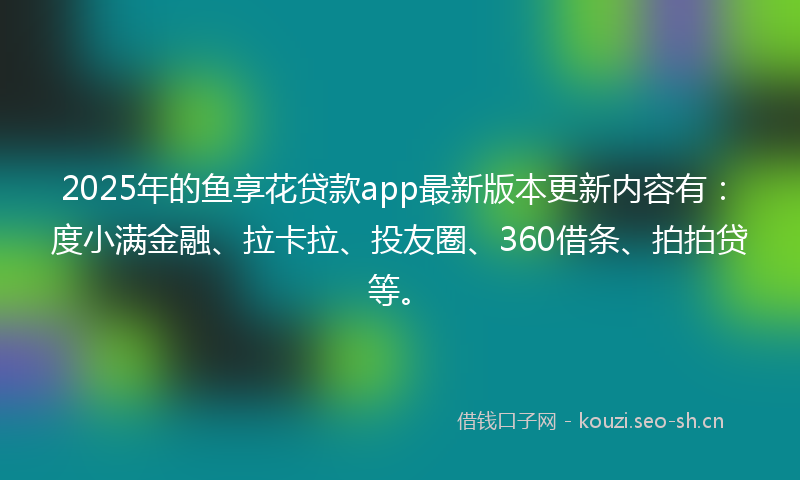 2025年的鱼享花贷款app最新版本更新内容有：度小满金融、拉卡拉、投友圈、360借条、拍拍贷等。
