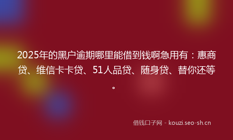 2025年的黑户逾期哪里能借到钱啊急用有：惠商贷、维信卡卡贷、51人品贷、随身贷、替你还等。