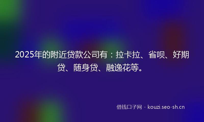 2025年的附近贷款公司有：拉卡拉、省呗、好期贷、随身贷、融逸花等。