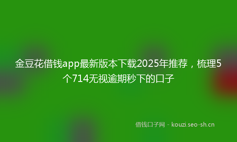 金豆花借钱app最新版本下载2025年推荐,梳理5个714无视逾期秒下的口子