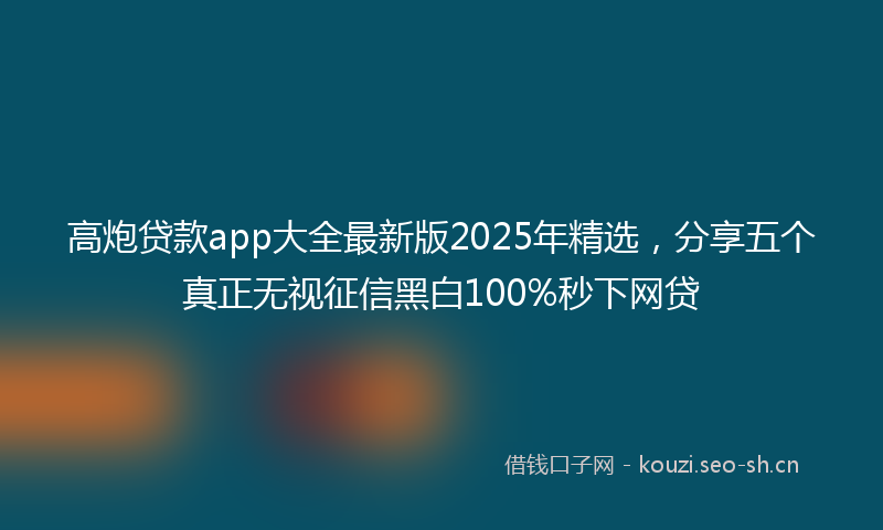 高炮贷款app大全最新版2025年精选，分享五个真正无视征信黑白100%秒下网贷