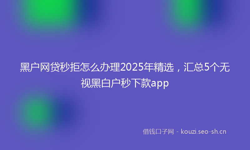 黑户网贷秒拒怎么办理2025年精选，汇总5个无视黑白户秒下款app